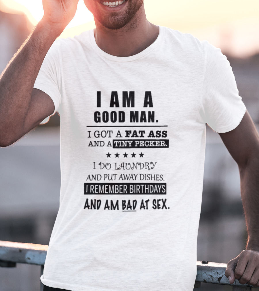 I Am A Good Man I Got A Fat Ass And A Tiny Pecker I Do Laundry And Put Away Dishes I Remember Birthdays And Am Bad At Sex T-Shirt