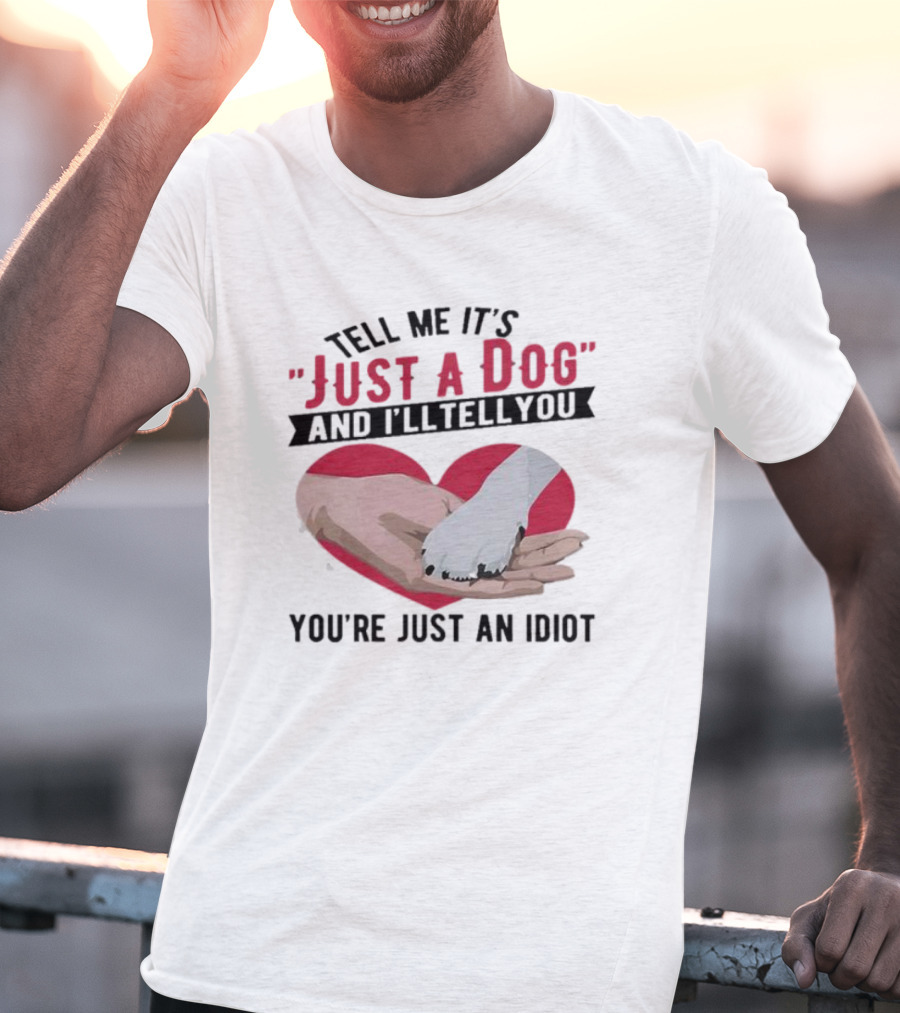 Tell Me It’s Just A Dog And I’ll Tell You You’re Just An Idiot Hand And Dog Paw In Heart T-Shirt