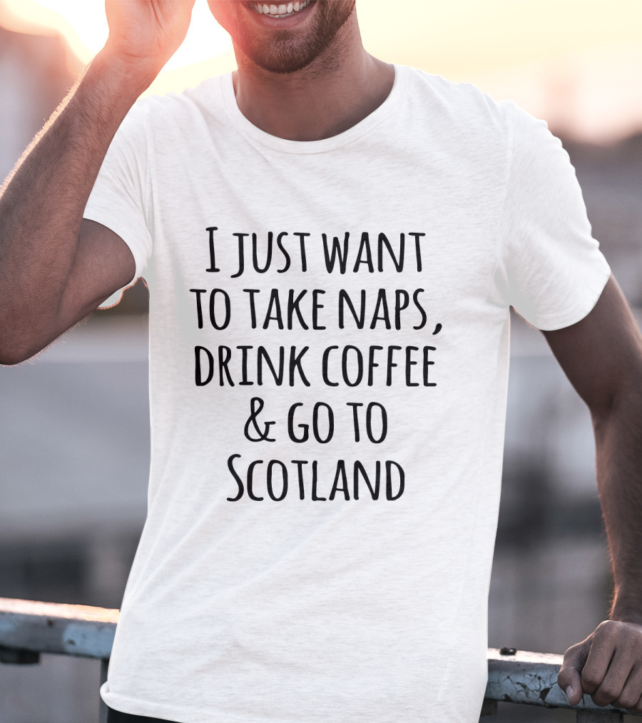 I Just Want To Take Naps Drink Coffee And Go To Scotland T-Shirt