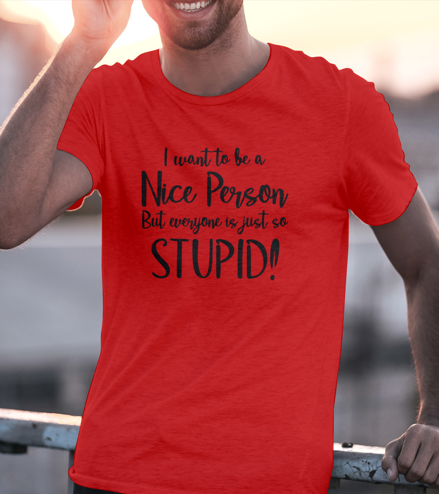 I Want To Be A Nice Person But Everyone Is Just So Stupid T-Shirt