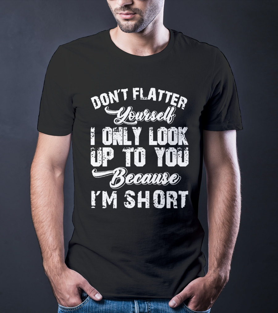 Don't Flatter Yourself I Only Look Up To You Because I'm Short T-Shirt