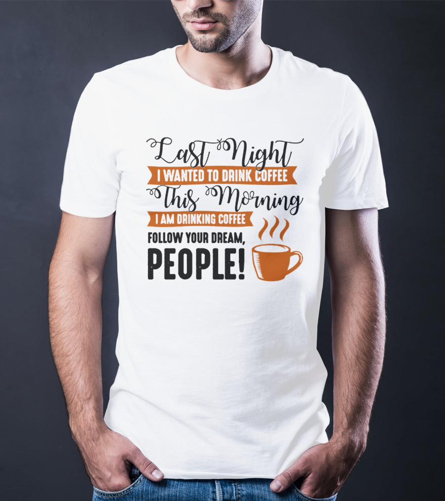 Last Night I Wanted To Drink Coffee This Morning I Am Drinking Coffee Follow Your Dream People T-Shirt