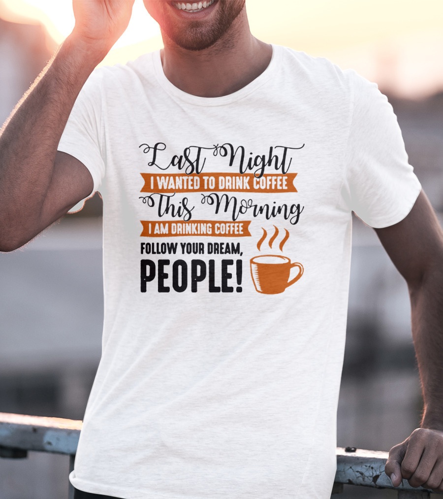 Last Night I Wanted To Drink Coffee This Morning I Am Drinking Coffee Follow Your Dream People T-Shirt
