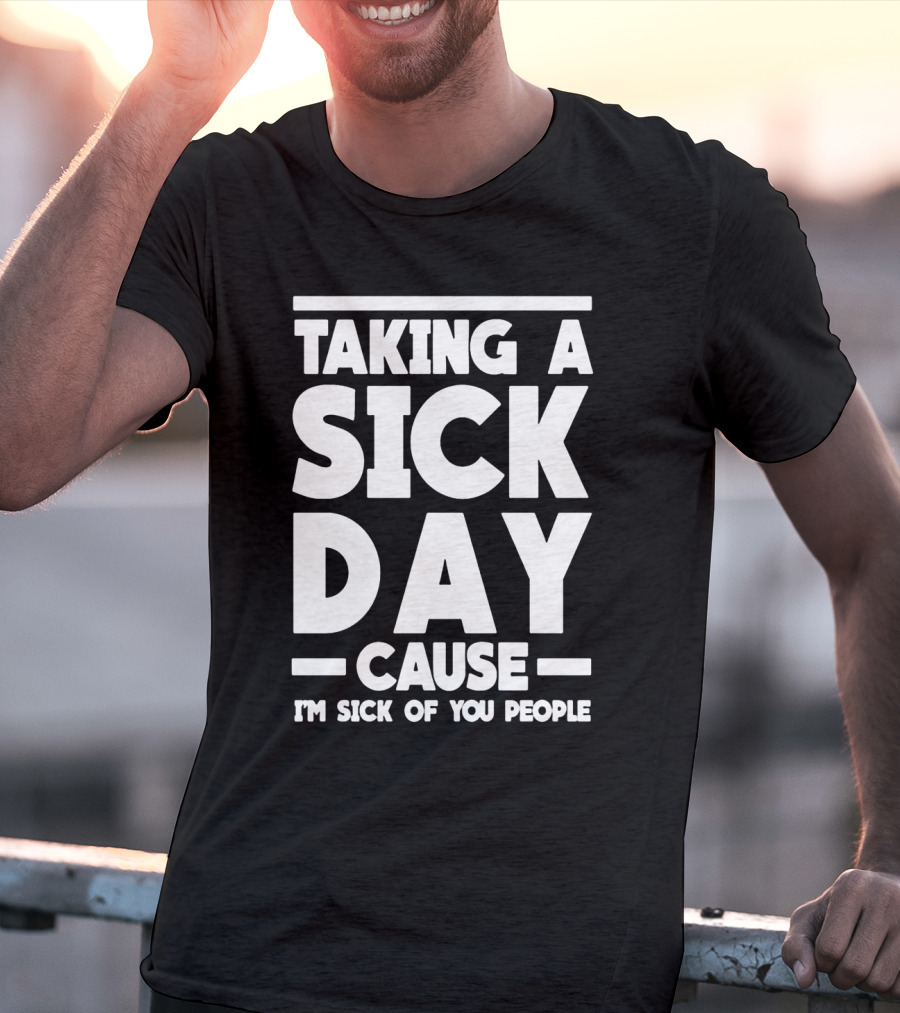 Taking A Sick Day Cause I'm Sick Of You People T-Shirt