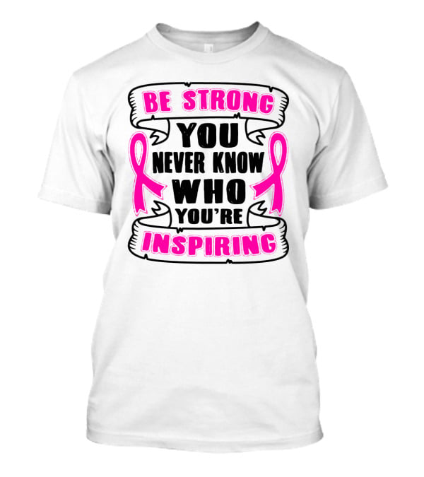 Be Strong You Never Know Who You're Inspiring Pink Ribbon Motivation T-Shirt
