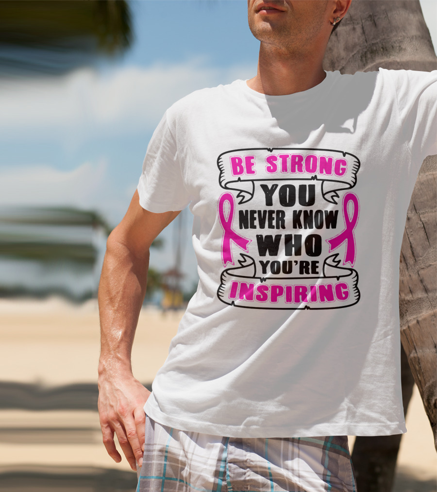 Be Strong You Never Know Who You're Inspiring Pink Ribbon Motivation T-Shirt