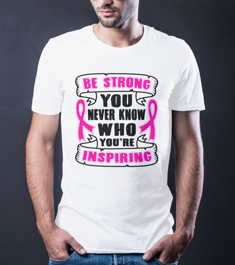 Be Strong You Never Know Who You're Inspiring Pink Ribbon Motivation T-Shirt