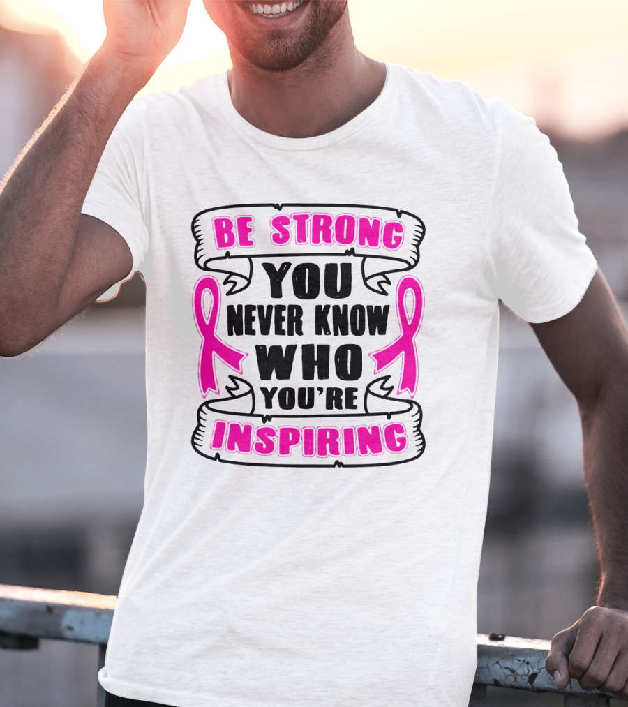 Be Strong You Never Know Who You're Inspiring Pink Ribbon Motivation T-Shirt