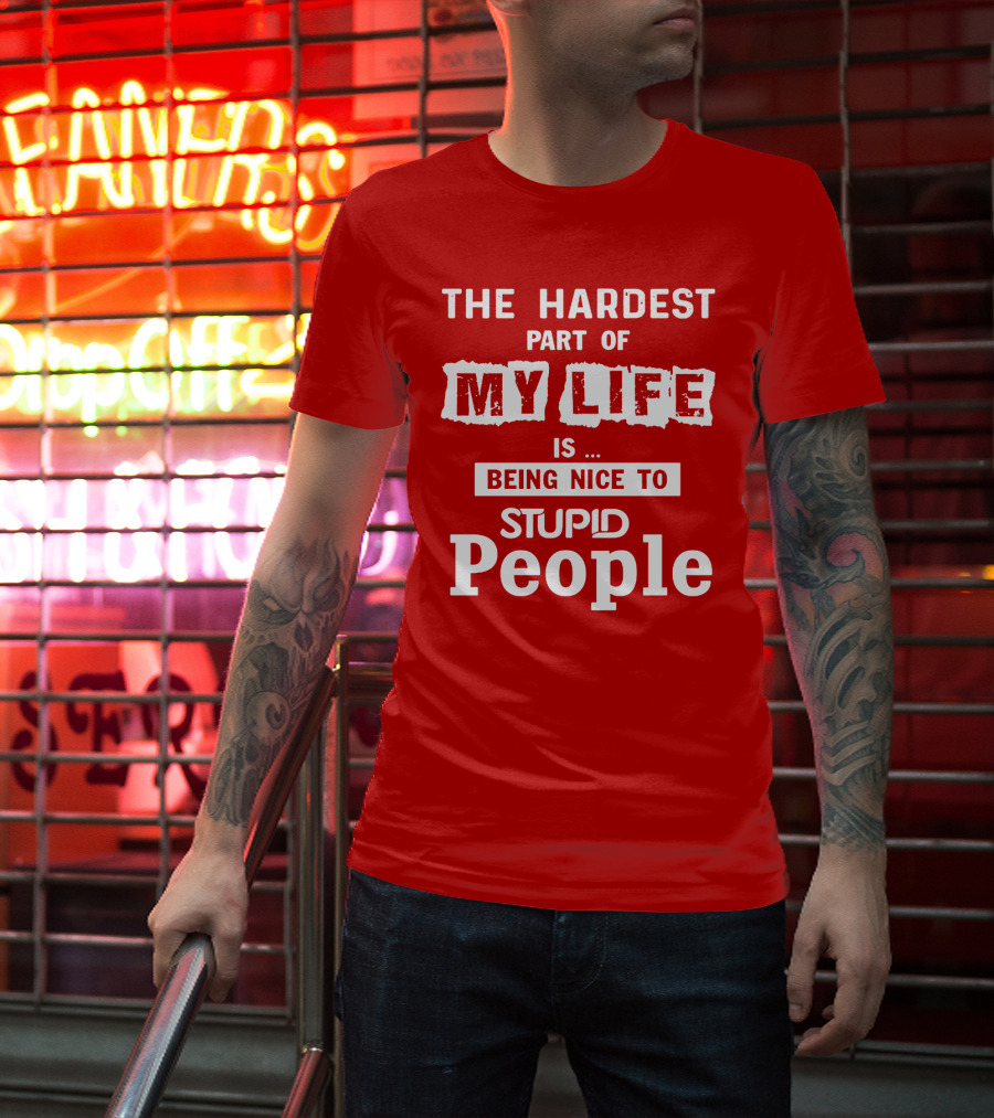 The Hardest Part Of My Life Is Being Nice To Stupid People T-Shirt