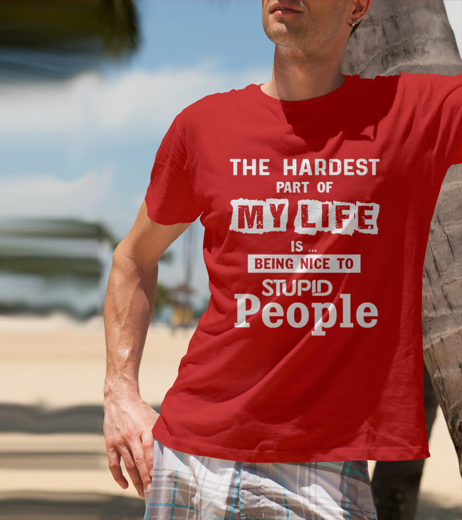 The Hardest Part Of My Life Is Being Nice To Stupid People T-Shirt