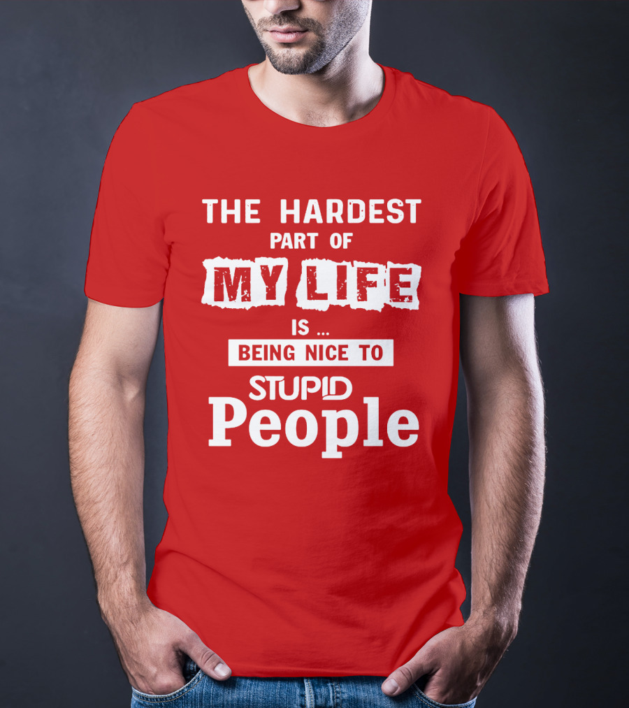 The Hardest Part Of My Life Is Being Nice To Stupid People T-Shirt