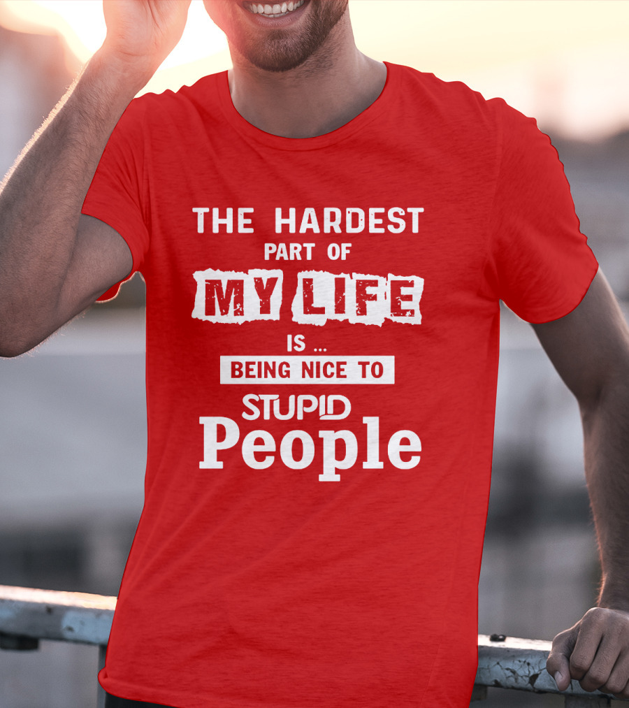 The Hardest Part Of My Life Is Being Nice To Stupid People T-Shirt