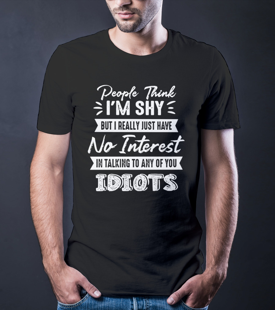 People Think I'm Shy But I Really Just Have No Interest In Talking To Any Of You Idiots T-Shirt