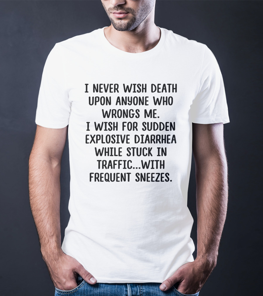 I Never Wish Death Upon Anyone Who Wrongs Me I Wish For Sudden Explosive Diarrhea While Stuck In Traffic With Frequent Sneezes T-Shirt