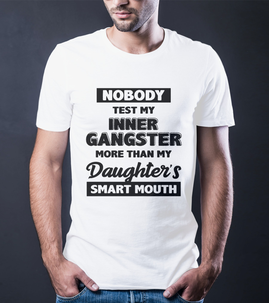Nobody Test My Inner Gangster More Than My Daughter's Smart Mouth T-Shirt