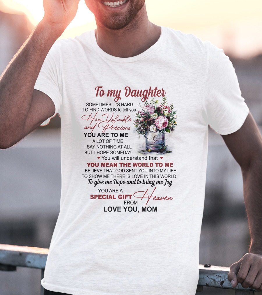 To My Daughter Sometimes It's Hard To Find Words To Tell You How Valuable And Precious You Mean The World To Me Special Gift From Heaven Love You Mom T-Shirt