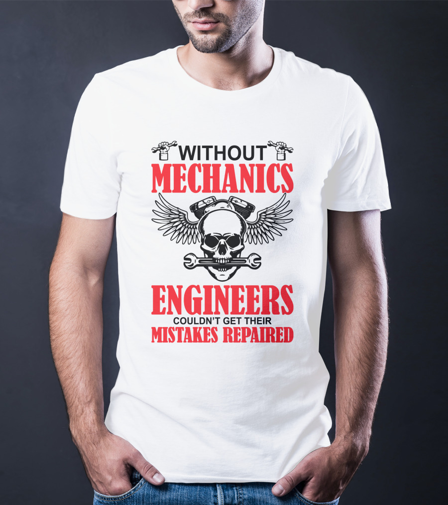 WITHOUT MECHANICS ENGINEERS COULDN'T GET THEIR MISTAKES REPAIRED T-Shirt