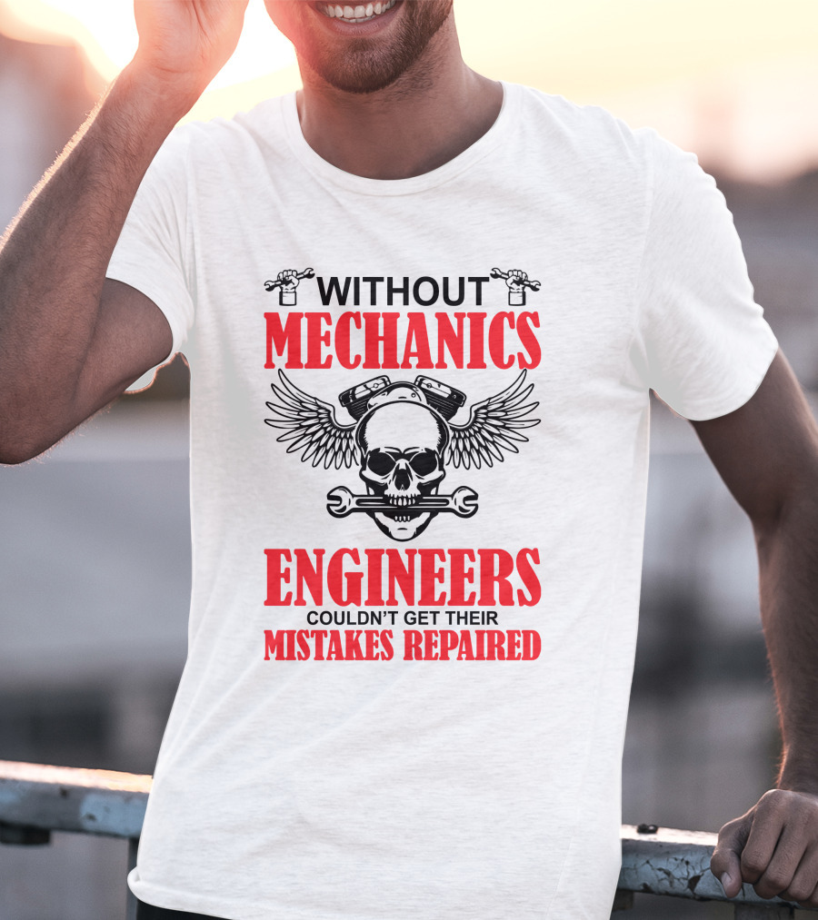 WITHOUT MECHANICS ENGINEERS COULDN'T GET THEIR MISTAKES REPAIRED T-Shirt