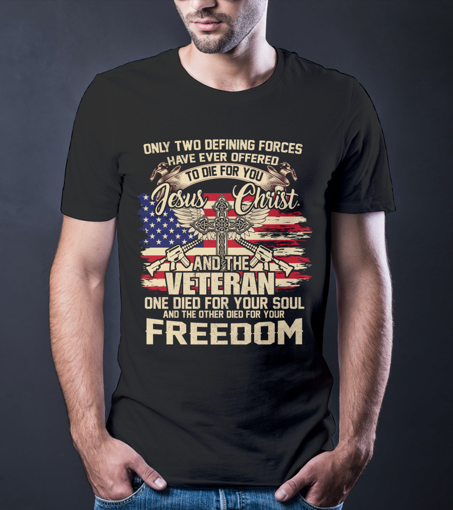 Only Two Defining Forces Have Ever Offered To Die For You Jesus Christ And The Veteran One Died For Your Soul And The Other Died For Your Freedom American Flag Cross T-Shirt