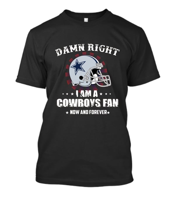 Damn Right I Am A Cowboys Fan Now And Forever T-Shirt