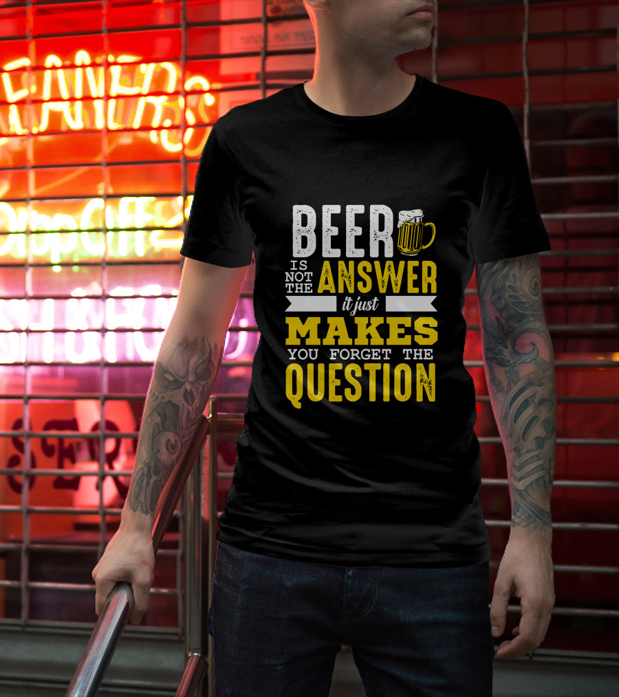 Beer Is Not The Answer It Just Makes You Forget The Question T-Shirt