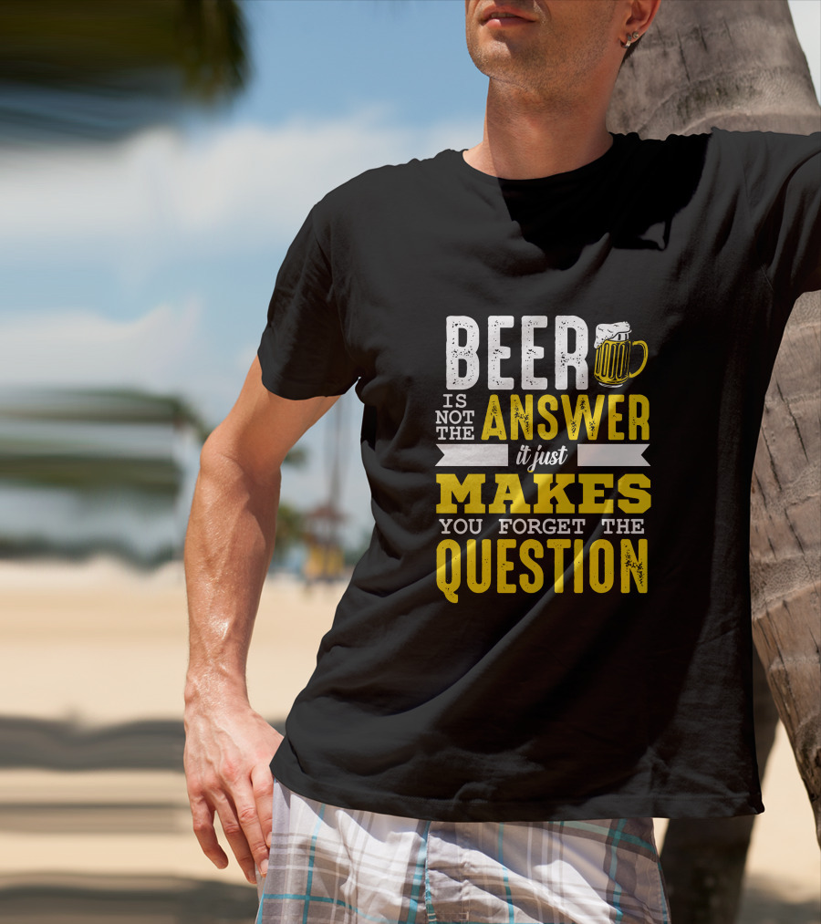 Beer Is Not The Answer It Just Makes You Forget The Question T-Shirt
