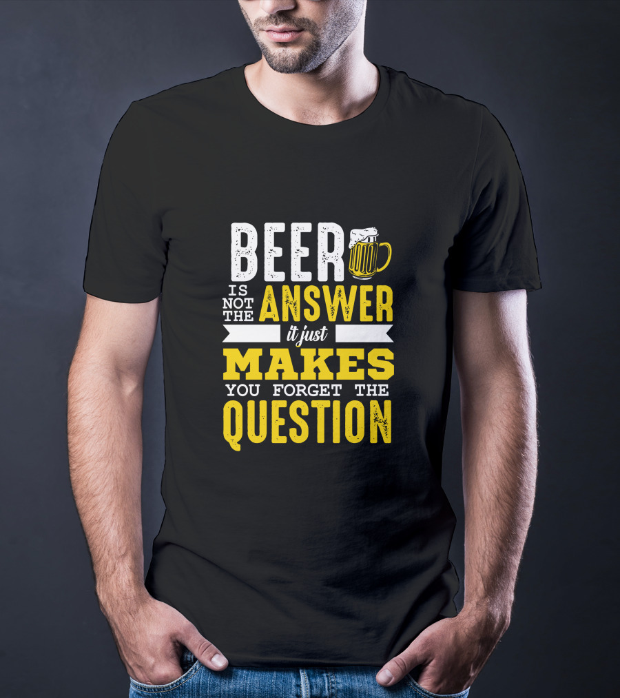 Beer Is Not The Answer It Just Makes You Forget The Question T-Shirt