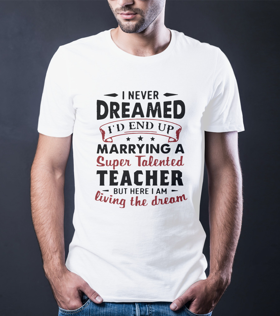 I Never Dreamed I'd End Up Marrying A Super Talented Teacher But Here I Am Living The Dream T-Shirt