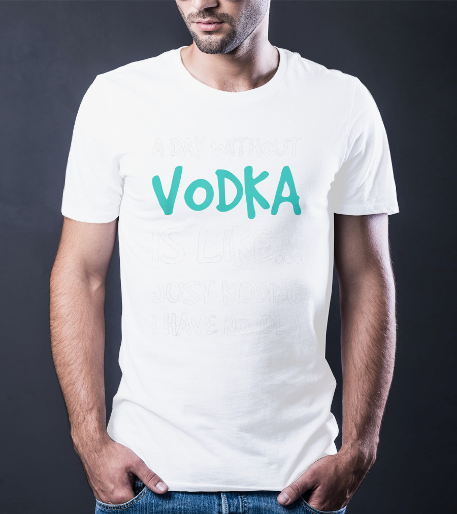 A Day Without Vodka Is Like Just Kidding I Have No Idea T-Shirt