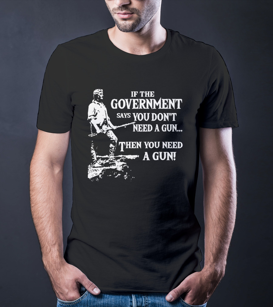 If The Government Says You Don't Need A Gun Then You Need A Gun Text With Historical Figure Holding A Rifle T-Shirt
