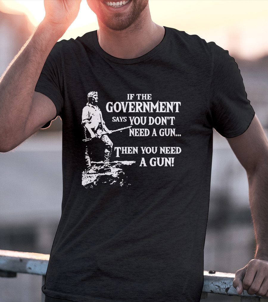 If The Government Says You Don't Need A Gun Then You Need A Gun Text With Historical Figure Holding A Rifle T-Shirt