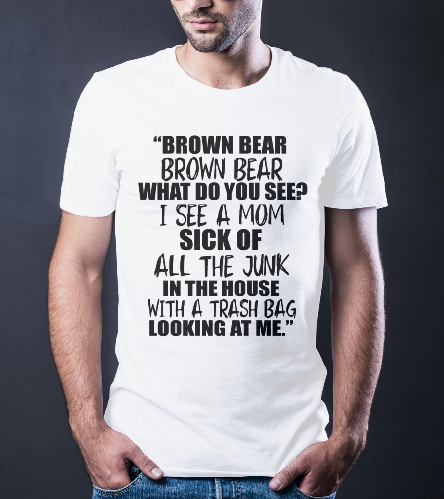 Brown Bear Brown Bear What Do You See I See A Mom Sick Of All The Junk In The House With A Trash Bag Looking At Me T-Shirt
