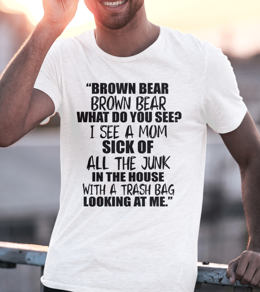 Brown Bear Brown Bear What Do You See I See A Mom Sick Of All The Junk In The House With A Trash Bag Looking At Me T-Shirt