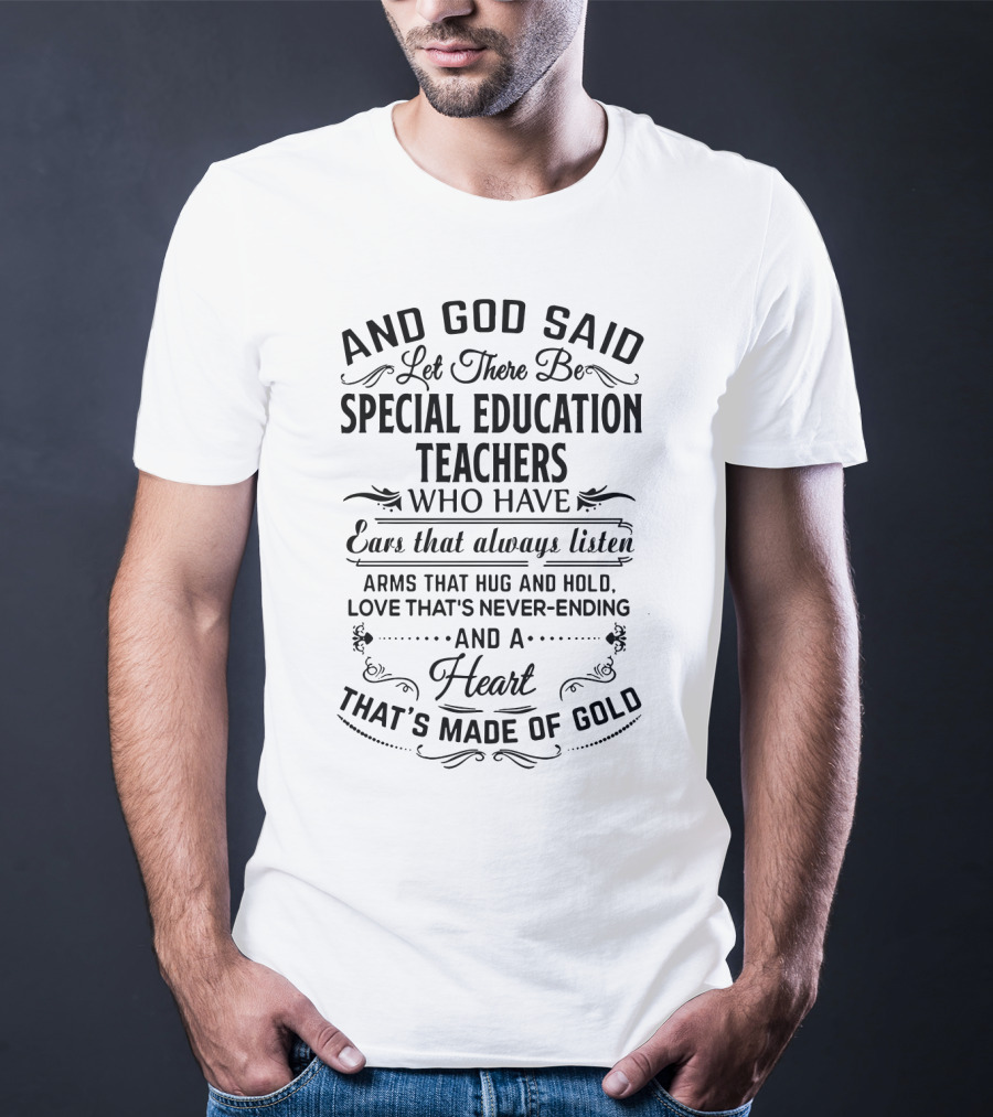 And God Said Let There Be Special Education Teachers Who Have Ears That Always Listen Arms That Hug And Hold Love That's Never-Ending And A Heart That's Made Of Gold T-Shirt
