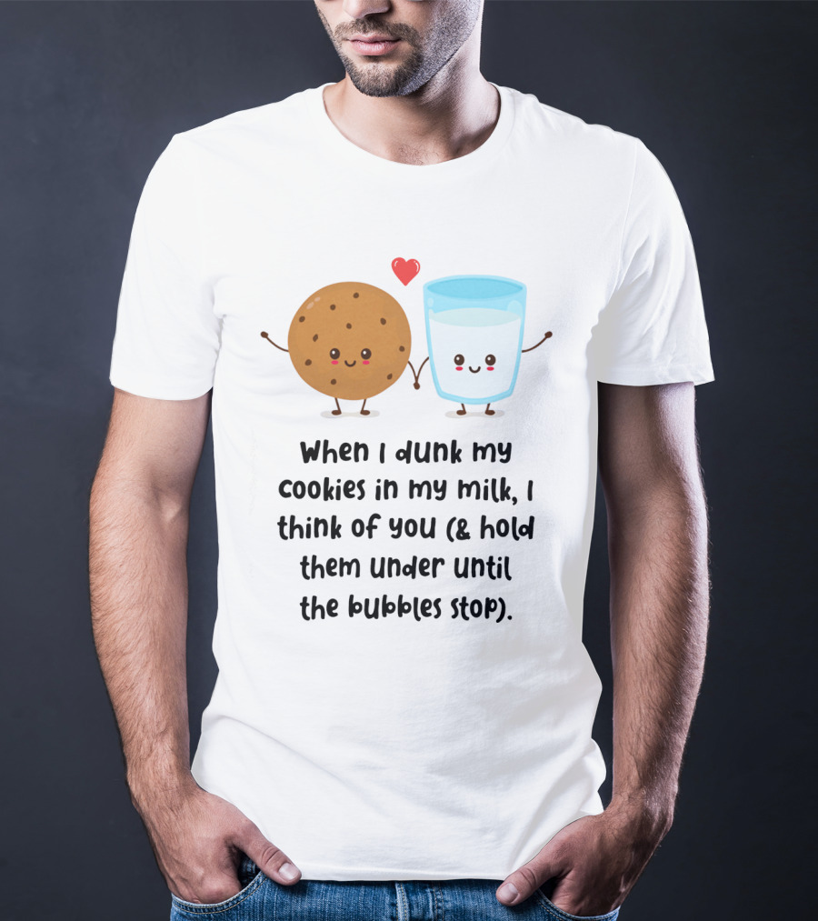 When I Dunk My Cookies In My Milk I Think Of You And Hold Them Under Until The Bubbles Stop T-Shirt
