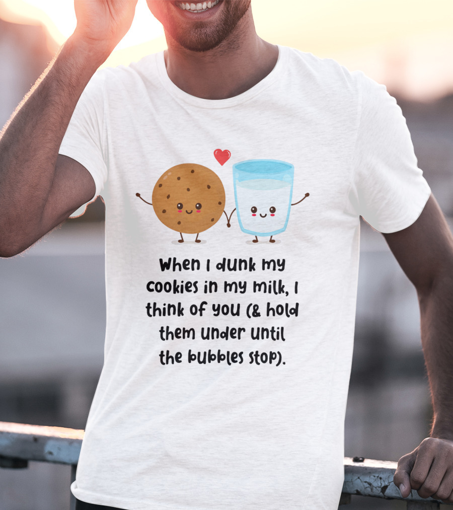 When I Dunk My Cookies In My Milk I Think Of You And Hold Them Under Until The Bubbles Stop T-Shirt