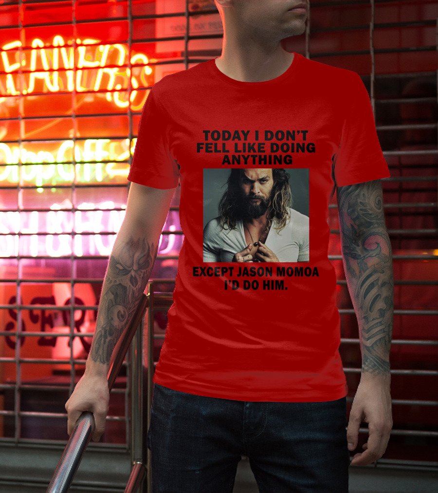 Today I Don't Feel Like Doing Anything Except Jason Momoa I'd Do Him T-Shirt