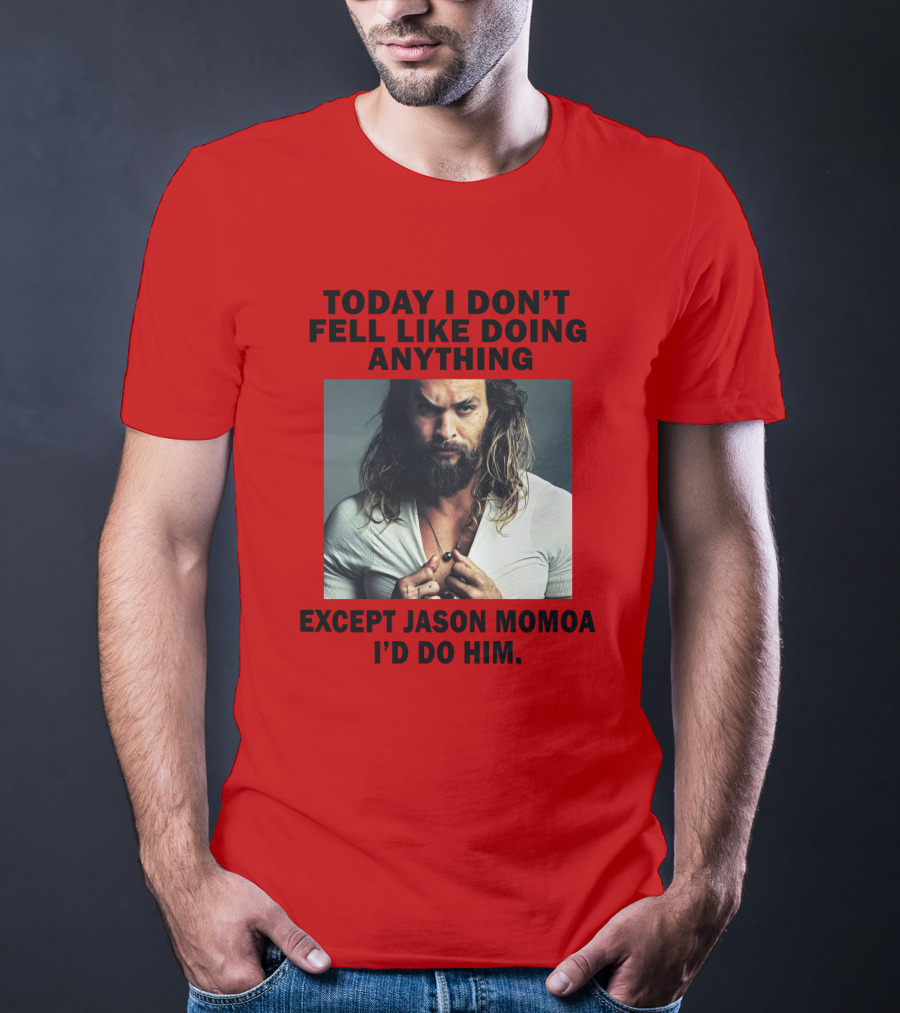 Today I Don't Feel Like Doing Anything Except Jason Momoa I'd Do Him T-Shirt