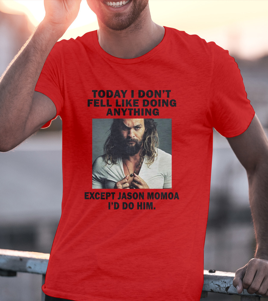 Today I Don't Feel Like Doing Anything Except Jason Momoa I'd Do Him T-Shirt