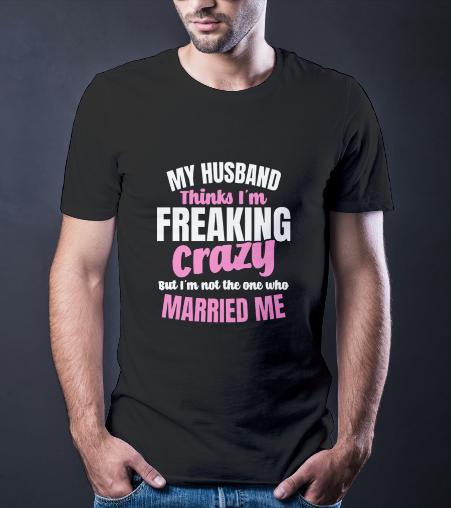 My Husband Thinks I'm Freaking Crazy But I'm Not The One Who Married Me T-Shirt