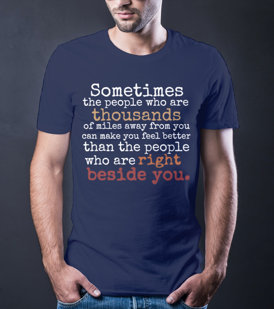 Sometimes The People Thousands Of Miles Away Make You Feel Better Than Those Right Beside You T-Shirt