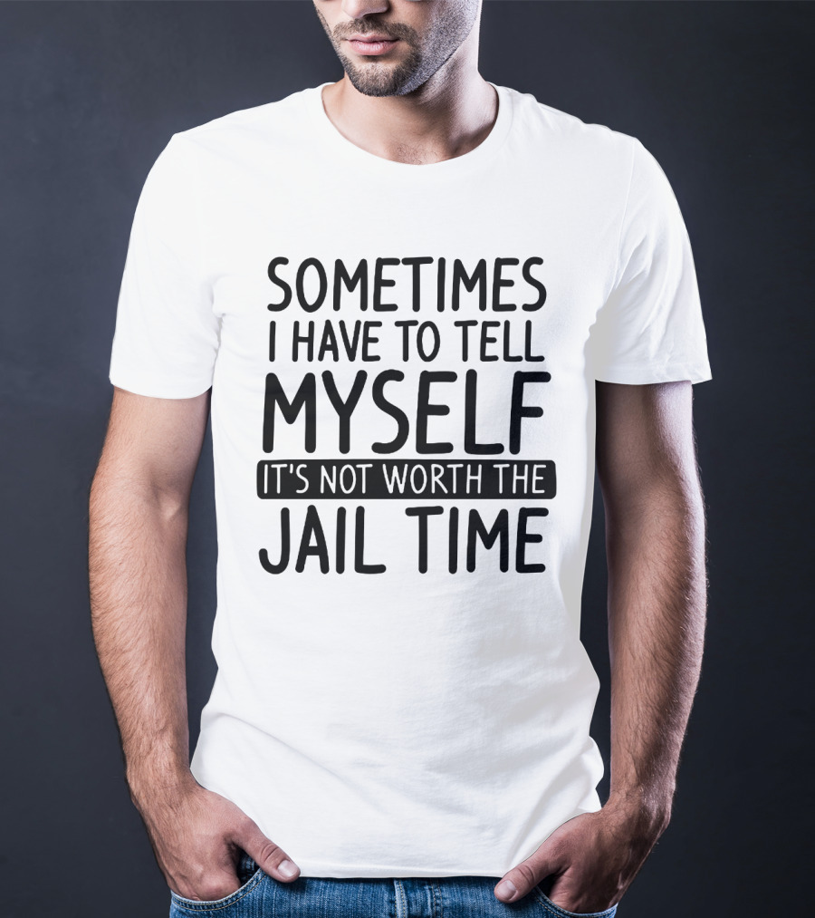 Sometimes I Have To Tell Myself It's Not Worth The Jail Time T-Shirt