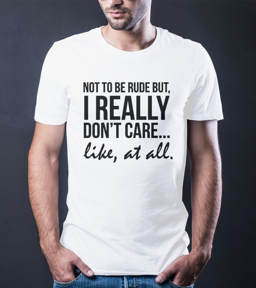 Not To Be Rude But I Really Don't Care Like At All I Really Don't Care Like At All T-Shirt
