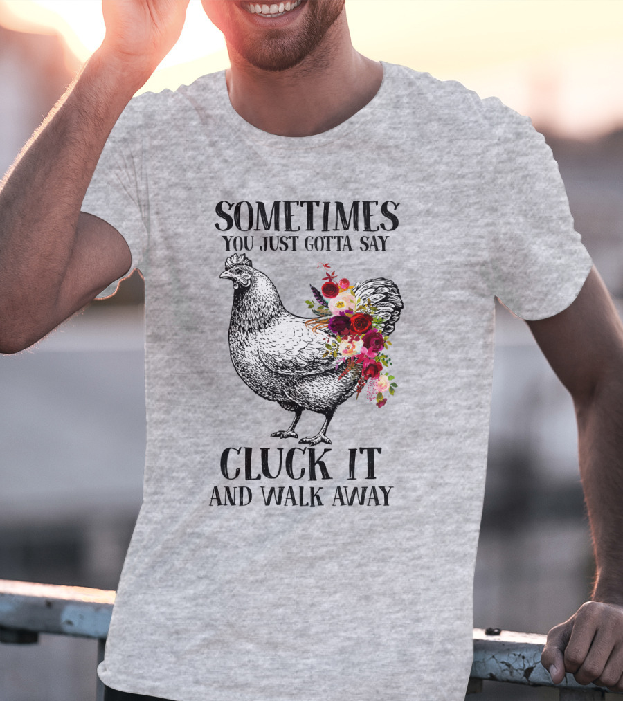 Sometimes You Just Gotta Say Cluck It And Walk Away Chicken With Flowers T-Shirt