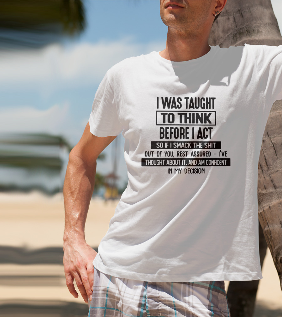 I Was Taught To Think Before I Act So If I Smack The Shit Out Of You Rest Assured I’ve Thought About It And Am Confident In My Decision T-Shirt