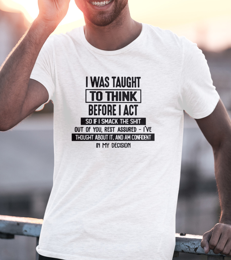 I Was Taught To Think Before I Act So If I Smack The Shit Out Of You Rest Assured I’ve Thought About It And Am Confident In My Decision T-Shirt