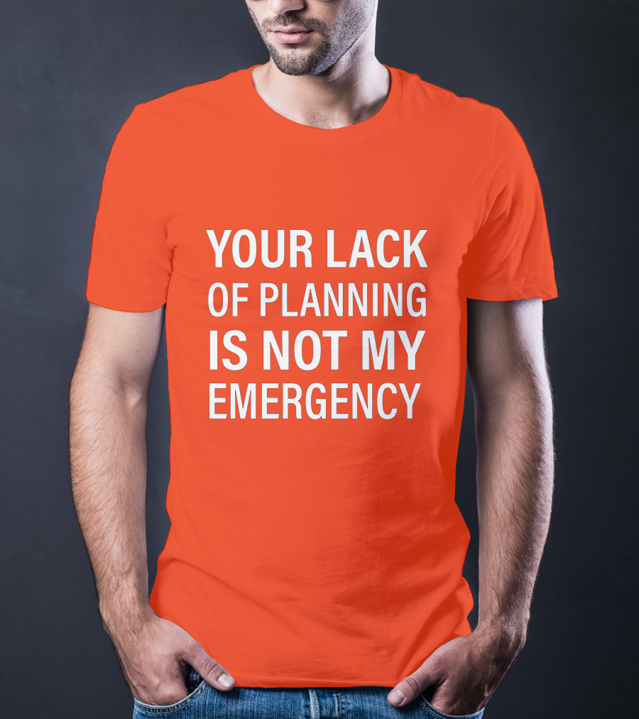 Your Lack Of Planning Is Not My Emergency T-Shirt