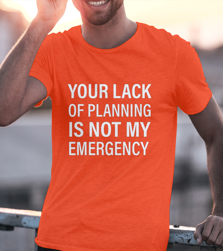 Your Lack Of Planning Is Not My Emergency T-Shirt