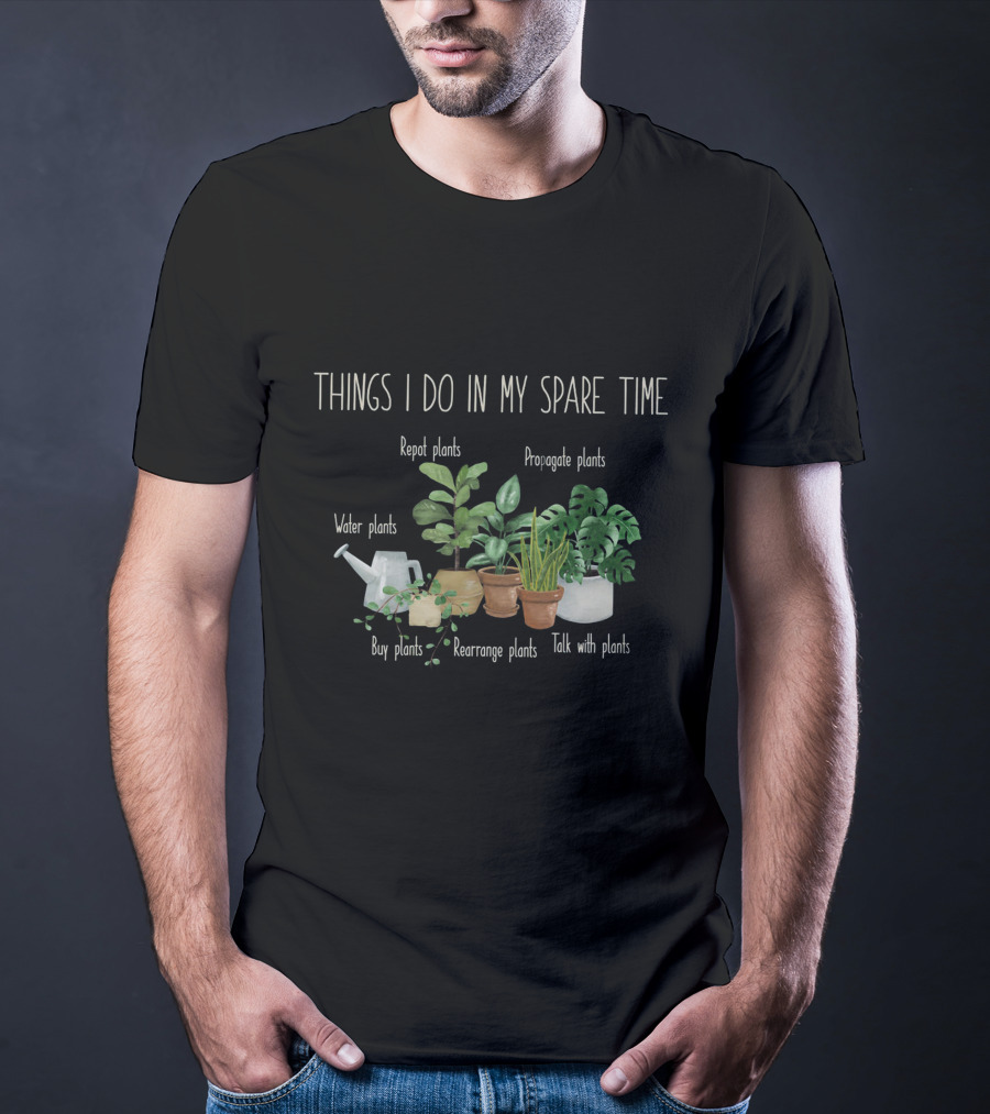 Things I Do In My Spare Time Repot Propagate Water Buy Rearrange Talk Plants T-Shirt