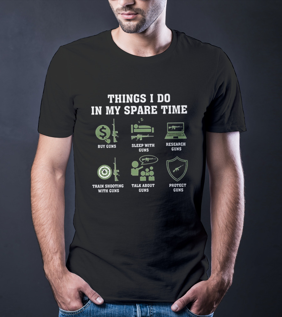 Things I Do In My Spare Time: Buy Guns, Sleep With Guns, Research Guns, Train Shooting With Guns, Talk About Guns, Protect Guns T-Shirt